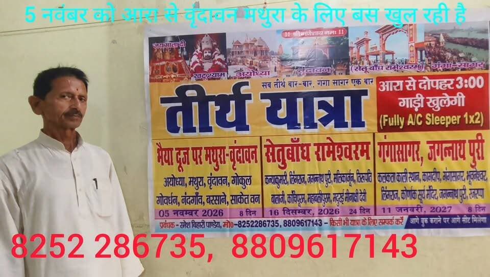 5 नवंबर को भैया दूज पर मथुरा वृंदावन के लिए आरा बस स्टैंड से बस खुल रही है 16 दिसंबर को सेतु बांध रामेश्वरम के लिए बस खुल रही है 11 जनवरी 2027 को गंगासागर और जगन्नाथ पुरी के लिए आर बस स्टैंड से एक बस खुल रही है फोन नंबर है रमेश बिहारी पांडे जी 8252 286735, 8809617143