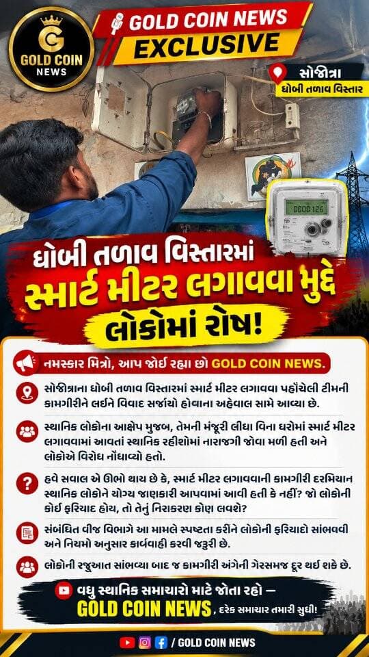 🚨 GOLD COIN NEWS EXCLUSIVE 🎙️
ધોબી તળાવ વિસ્તારમાં સ્માર્ટ મીટર લગાવવા મુદ્દે લોકોમાં રોષ!
નમસ્કાર મિત્રો, આપ જોઈ રહ્યા છો GOLD COIN NEWS.
સોજીત્રાના ધોબી તળાવ વિસ્તારમાં સ્માર્ટ મીટર લગાવવા પહોંચેલી ટીમની કામગીરીને લઈને વિવાદ સર્જાયો હોવાના અહેવાલ સામે આવ્યા છે.
સ્થાનિક લોકોના આક્ષેપ મુજબ, તેમની મંજૂરી લીધા વિના ઘરોમાં સ્માર્ટ મીટર લગાવવામાં આવી રહ્યાં હતાં. આ બાબતને લઈને સ્થાનિક રહીશોમાં નારાજગી જોવા મળી હતી અને લોકોએ વિરોધ નોંધાવ્યો હતો.
હવે સવાલ એ ઊભો થાય છે કે, સ્માર્ટ મીટર લગાવવાની કામગીરી દરમિયાન સ્થાનિક લોકોને યોગ્ય જાણકારી આપવામાં આવી હતી કે નહીં? જો લોકોની કોઈ ફરિયાદ હોય, તો તેનું નિરાકરણ કોણ લાવશે?
સંબંધિત વીજ વિભાગે આ મામલે સ્પષ્ટતા કરીને લોકોની ફરિયાદો સાંભળવી અને નિયમો અનુસાર કાર્યવાહી કરવી જરૂરી છે.
લોકોની રજૂઆત સાંભળ્યા બાદ જ કામગીરી અંગેની ગેરસમજ દૂર થઈ શકે છે.
વધુ સ્થાનિક સમાચારો માટે જોતા રહો — GOLD COIN NEWS, દરેક સમાચાર તમારી સુધી!