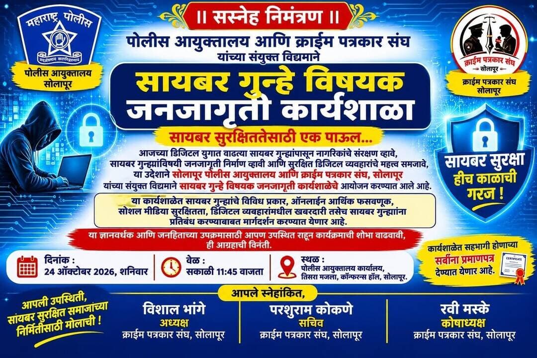 *निमंत्रण*
पोलीस आयुक्तालय आणि क्राईम पत्रकार संघ यांच्या संयुक्त विद्यमाने सायबर गुन्हे विषयक जनजागृती व्हावी यासाठी कार्यशाळेच आयोजन करण्यात आला आहे.
दिनांक : 24/10/2026
वार : शनिवार
वेळ : सकाळी 11:45 वाजता
स्थळ : पोलीस आयुक्तालय कार्यालय, तिसरा मजला, कॉन्फरन्स हॉल,सोलापूर
तरी सर्वांनी वेळात वेळ काढून कार्यक्रमास उपस्थित रहावे.
आपला
*क्राइम पत्रकार संघ, सोलापूर*
टिप : सहभागी सर्वांना प्रमाणपत्र देण्यात येणार आहे.