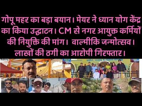 गोपू महर का बड़ा बयान। ध्यान योग केंद्र का उद्घाटन। नगर आयुक्त की नियुक्ति की मांग। वाल्मीकि जन्म___