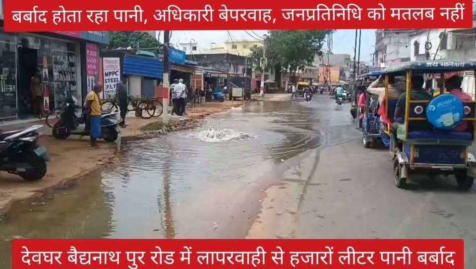 बर्बाद होता रहा पानी, अधिकारी बेपरवाह, जनप्रतिनिधि को मतलब नहीं, देवघर बैद्यनाथपुर रोड में लापरवाही से हजारों लीटर पानी बर्बाद