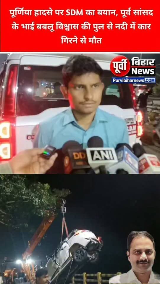 पूर्णिया के पूर्व सांसद के भाई बबलू विश्वास की पुल से नीचे नदी में कार गिर जाने के कारण मौत के बाद मौके पर पहुंचे पूर्णिया के एसडीएम