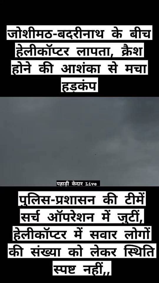 जोशीमठ-बदरीनाथ के बीच हेलीकॉप्टर लापता, क्रैश होने की आशंका से मचा हड़कंप,
पुलिस-प्रशासन की टीमें सर्च ऑपरेशन में जुटीं, हेलीकॉप्टर में सवार लोगों की संख्या को लेकर स्थिति स्पष्ट नहीं,,
चमोली। उत्तराखंड के चमोली जिले में जोशीमठ से बदरीनाथ धाम के बीच एक हेलीकॉप्टर के लापता होने की सूचना से पुलिस-प्रशासन में हड़कंप मच गया है। प्रारंभिक जानकारी के अनुसार, हेलीकॉप्टर जोशीमठ से बदरीनाथ धाम के बीच उड़ान के दौरान लापता हुआ है। घटना की सूचना मिलते ही जिला प्रशासन और पुलिस महकमा सक्रिय हो गया है।
जिला प्रशासन की टीमें लापता हेलीकॉप्टर की तलाश में जुट गई हैं। प्रशासन की ओर से हेलीकॉप्टर के दुर्घटनाग्रस्त होने की आशंका भी जताई गई है। हालांकि, अभी तक हेलीकॉप्टर की वास्तविक स्थिति और उसके संभावित दुर्घटनास्थल को लेकर कोई आधिकारिक पुष्टि नहीं हुई है।
सबसे अहम बात यह है कि हेलीकॉप्टर में कितने लोग सवार थे, इसकी जानकारी भी फिलहाल स्पष्ट नहीं हो पाई है। चमोली के जिलाधिकारी ने हेलीकॉप्टर के लापता होने की जानकारी दी है। घटना के बाद से ही संबंधित क्षेत्रों में खोजबीन के प्रयास तेज कर दिए गए हैं।
फिलहाल, प्रशासन की प्राथमिकता लापता हेलीकॉप्टर का पता लगाना और उसमें सवार लोगों की स्थिति की जानकारी जुटाना है। घटना से जुड़ी विस्तृत जानकारी और आधिकारिक पुष्टि का इंतजार किया जा रहा है।