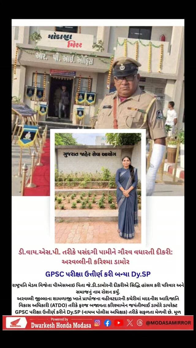 ડી.વાય.એસ.પી. તરીકે પસંદગી પામીને ગૌરવ વધારતી દીકરી: અરવલ્લીની કરિશ્મા ડામોર
.
GPSC પરીક્ષા ઉત્તીર્ણ કરી બન્યા Dy.SP
.
રાષ્ટ્રપતિ મેડલ વિજેતા પીએસઆઇ પિતા જે.ડી.ડામોરની દીકરીએ સિદ્ધિ હાંસલ કરી પરિવાર અને સમાજનું નામ રોશન કર્યું.
.
અરવલ્લી જીલ્લાના શામળાજી ખાતે પ્રાયોજના વહીવટદારની કચેરીમાં મદદનીશ આદિજાતિ વિકાસ અધિકારી (ATDO) તરીકે ફરજ બજાવતા કરિશ્માબેન જયંતીભાઈ ડામોરે ડાયરેક્ટ GPSC પરીક્ષા ઉત્તીર્ણ કરીને Dy.SP (નાયબ પોલીસ અધિક્ષક) તરીકે સફળતા મેળવી છે...
.
#modasamirror #police #bhiloda #vijaynagar_rider_club #aravalli