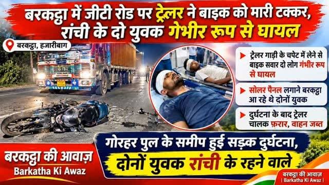 बरकट्ठा में जीटी रोड पर ट्रेलर ने बाइक को मारी टक्कर, रांची के दो युवक गंभीर रूप से घायल
ट्रेलर गाड़ी के चपेट में लेने से बाइक सवार दो लोग गंभीर रूप से घायल
## बरकट्ठा में जीटी रोड पर ट्रेलर की चपेट में आने से बाइक सवार दो युवक गंभीर रूप से घायल हो गए ये युवक सोलर पैनल लगाने जा रहे थे।
बरकट्ठा: प्रखंड क्षेत्र के गोरहर पुल के समीप जीटी रोड पर हुई सड़क दुर्घटना में बाइक सवार दो लोग गंभीर रूप से घायल हो गये. गुरुवार, 29 अक्तूबर की रात बगोदर की ओर से आ रहे ट्रेलर ने ग्लैमर मोटरसाइकिल (नंबर जेएच 01 एडब्ल्यू 4241) को अपनी चपेट में ले लिया. हादसे में बाइक सवार रांची के पतरातू चानो निवासी दीपक कुमार (27 वर्ष), पिता बालेश्वर महतो और संजय राम (27 वर्ष), पिता स्व. बीगल राम घायल हो गये.
विज्ञापन
##सोलर पैनल लगाने बरकट्ठा आ रहे थे दोनों युवक
बताया जा रहा है कि दोनों युवक विष्णुगढ़ से सोलर पैनल लगाने के लिए बरकट्ठा की ओर आ रहे थे. इसी दौरान गोरहर पुल के समीप हादसा हो गया. दुर्�