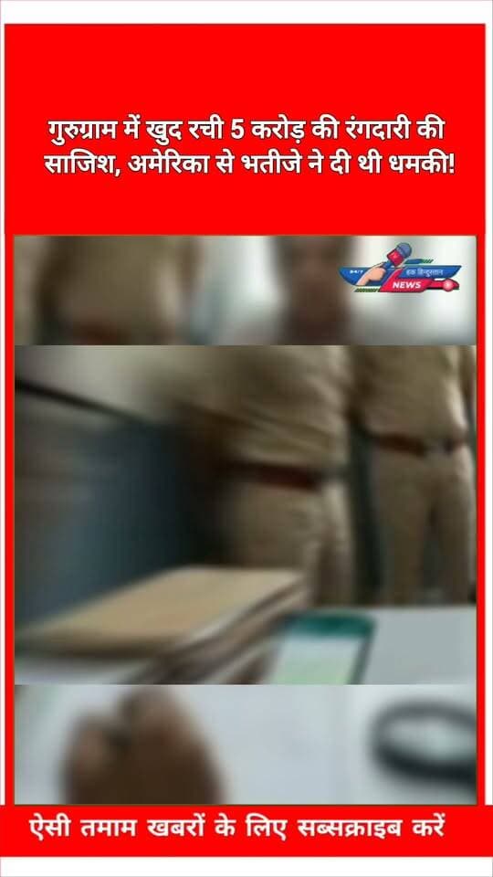 गुरुग्राम में खुद रची 5 करोड़ की रंगदारी की साजिश, अमेरिका से भतीजे ने दी थी धमकी!
