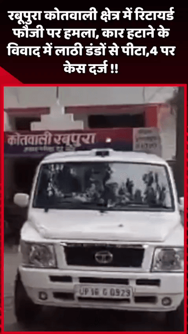 गौतम बुद्ध नगर: रबूपुरा कोतवाली क्षेत्र में रिटायर्ड फौजी पर हमला, कार हटाने के विवाद में लाठी-डंडों से पीटा, 4 पर केस दर्ज