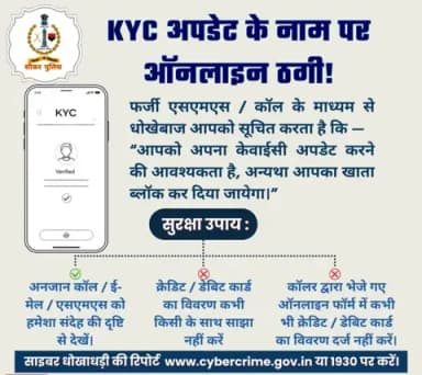 KYC अपडेट के नाम पर ऑनलाइन ठगी से सावधान!
फर्जी कॉल/SMS के जरिए KYC अपडेट के नाम पर बैंक डिटेल, OTP या कार्ड जानकारी मांगी जाती है।
ऐसी किसी भी जानकारी को साझा न करें।