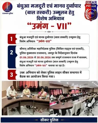 #सीकर
श्रीमान अतिरिक्त महानिदेशक पुलिस (सिविल राइट्स एवं एएचटी), पुलिस मुख्यालय राजस्थान, जयपुर के निर्देशानुसार दिनांक 01.06.2026 से 30.06.2026 तक सम्पूर्ण राजस्थान राज्य में बालश्रम, बंधुआ मजदूरी एवं मानव दुर्व्यापार (बाल तस्करी) उन्मूलन
