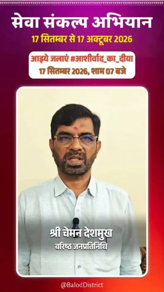 'विकसित भारत–2047' के निर्माण का सामूहिक संकल्प लेने हेतु बालोद जिले में 17 सितंबर से 17 अक्टूबर तक "सेवा संकल्प अभियान" आयोजित हो रहा है।
जिले के वरिष्ठ जनप्रतिनिधि श्री चेमन देशमुख ने की अपील — 17 सितंबर को शाम 7:00 बजे अपने घर/प्रतिष्ठान पर "आशीर्वाद का दीया" अवश्य प्रज्वलित करें।
🪔 आइए, इस ऐतिहासिक अभियान के साक्षी और सहभागी बनें!
#आशीर्वाद_का_दीया
#SevaSankalpAbhiyan #ViksitBharat2047
#सेवा_संकल्प_अभियान #BalodDistrict
