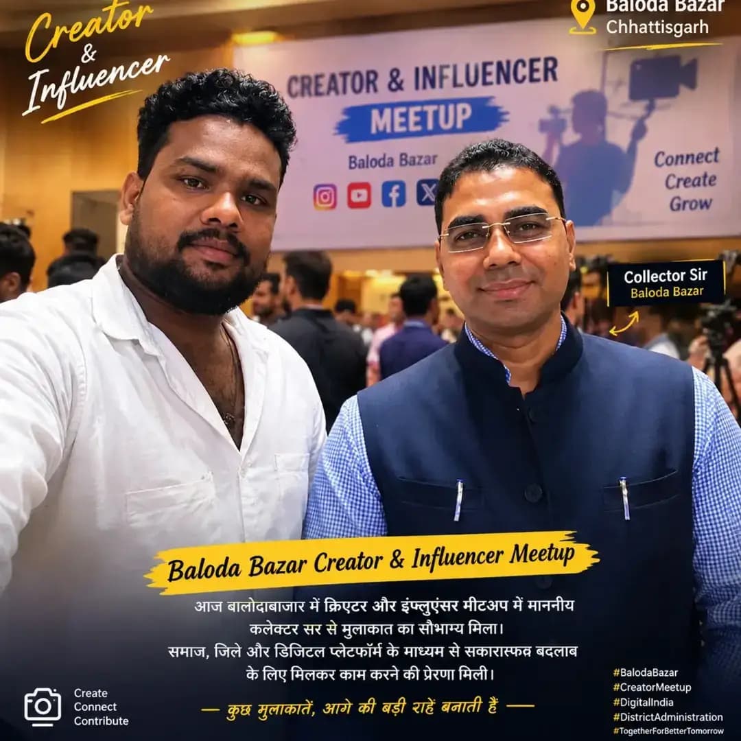 ✨ एक खास मुलाकात, कुछ खास सीख और बहुत सारी सकारात्मक बातें… ✨
आज Baloda Bazar में आयोजित Creator & Influencer Meetup में शामिल होकर माननीय कलेक्टर श्री कुलदीप शर्मा जी एवं जिले के अन्य सम्माननीय अधिकारियों से मुलाकात करने का अवसर मिला। 🙏
एक Social Media Creator के रूप में जिले की सकारात्मक पहचान, स्थानीय प्रतिभाओं और समाजहित से जुड़े मुद्दों को सोशल मीडिया के माध्यम से बेहतर तरीके से सामने लाने को लेकर सार्थक चर्चा हुई। ❤️
नई सीख • नई सोच • नई जिम्मेदारी • नई शुरुआत 🚀
📍 Baloda Bazar | Chhattisgarh
🎥 Proud to be a Social Media Creator from Baloda Bazar ❤️
#BalodaBazar #CreatorMeetup #InfluencerMeetup #SocialMediaCreator #ChhattisgarhCreators BalodaBazarCreators CollectorBalodaBazar Chhattisgarh DigitalCreator PositiveChhattisgarh