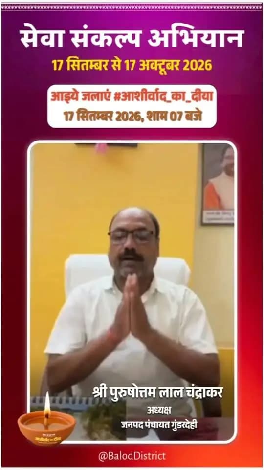 'विकसित भारत–2047' के संकल्प हेतु बालोद जिले में 17 सितंबर से 17 अक्टूबर तक "सेवा संकल्प अभियान" आयोजित हो रहा है।
जनपद पंचायत गुंडरदेही के अध्यक्ष श्री पुरुषोत्तम लाल चंद्राकर ने की अपील:
17 सितंबर को शाम 7:00 बजे अपने घर व प्रतिष्ठान में "आशीर्वाद का दीया" अवश्य प्रज्वलित करें और इस महाअभियान के सहभागी बनें। 🪔
#आशीर्वाद_का_दीया #SevaSankalpAbhiyan #ViksitBharat2047 #Balod