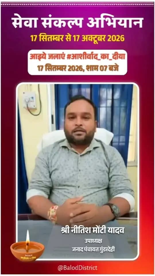 'विकसित भारत–2047' के संकल्प हेतु बालोद जिले में 17 सितंबर से 17 अक्टूबर तक "सेवा संकल्प अभियान" आयोजित हो रहा है।
जनपद पंचायत गुंडरदेही के उपाध्यक्ष श्री नीतिश मोंटी यादव ने की अपील:
17 सितंबर को शाम 7:00 बजे अपने घर व प्रतिष्ठान में "आशीर्वाद का दीया" अवश्य प्रज्वलित करें और इस महाअभियान के सहभागी बनें। 🪔
#आशीर्वाद_का_दीया #सेवा_संकल्प_अभियान #SevaSankalpAbhiyan #ViksitBharat2047 #Balod