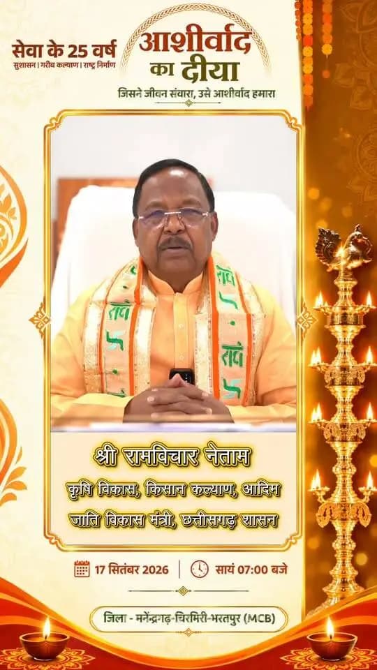 25 वर्षों की गौरवशाली सेवा यात्रा के प्रति कृतज्ञता और “विकसित भारत 2047” के राष्ट्रीय संकल्प में सहभागिता के लिए 17 सितंबर से 17 अक्टूबर 2026 तक संकल्प सेवा अभियान आयोजित किया जा रहा है।
आइए, हम सभी सेवा कार्यों एवं कार्यक्रमों में सहभागी बनकर इस अभियान को जनभागीदारी का उत्सव बनाएं और समृद्ध, सशक्त एवं आत्मनिर्भर समाज के निर्माण में अपना योगदान दें।
श्री रामविचार नेताम
कृषि विकास, किसान कल्याण, आदिम जाति विकास मंत्री,
छत्तीसगढ़ शासन
