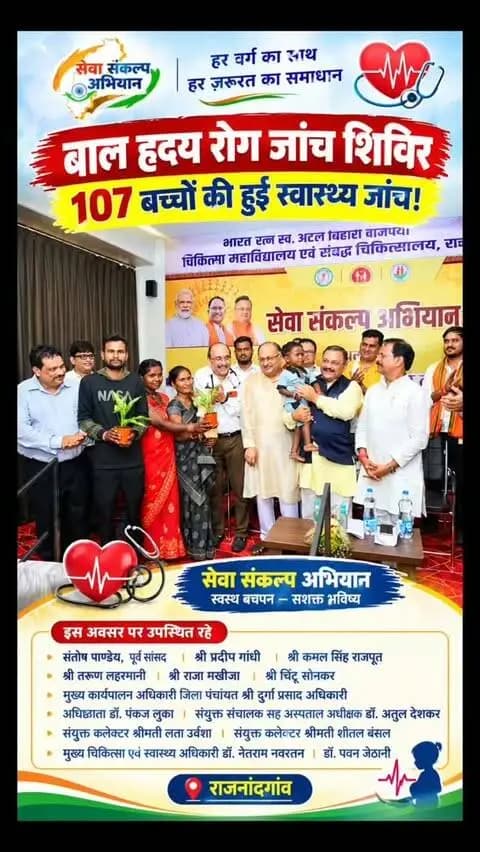 सेवा संकल्प अभियान अंतर्गत बाल हृदय रोग जांच शिविर का हुआ आयोजन
- 107 बच्चों का किया गया हृदय रोग जांच
राजनांदगांव 19 सितम्बर 2026। सेवा संकल्प अभियान अंतर्गत भारत रत्न स्वर्गीय श्री अटल बिहारी वाजपेयी शासकीय चिकित्सा महाविद्यालय राजनांदगांव में राष्ट्रीय बाल स्वास्थ्य कार्यक्रम चिरायु के तहत श्री सत्य सांई संजीवनी हॉस्पिटल रायपुर द्वारा बाल हृदय रोग जांच शिविर का आयोजन किया गया। शिविर में चिरायु दलों द्वारा चिन्हांकित 107 बच्चों को पंजीयन किया गया। श्री सत्य सांई संजीवनी हॉस्पिटल के विशेषज्ञ चिकित्सकों द्वारा सभी बच्चों का जांच किया गया। जिसमें से 39 बच्चें हृदय रोग से ग्रसित पाये गये एवं 11 बच्चों का फॉलो-अप किया गया।
ज्ञातव्य है कि विगत वर्ष बाल हृदय रोग जांच शिविर में 146 बच्चों का पंजीयन किया गया था। जिसमें से 48 बच्चे हदय रोग से ग्रसित पाये गये थे। इनमें से 34 बच्चों का ईलाज हो गया है। शेष 14 बच्चों का ईलाज जारी है। शिविर में सांसद श्री