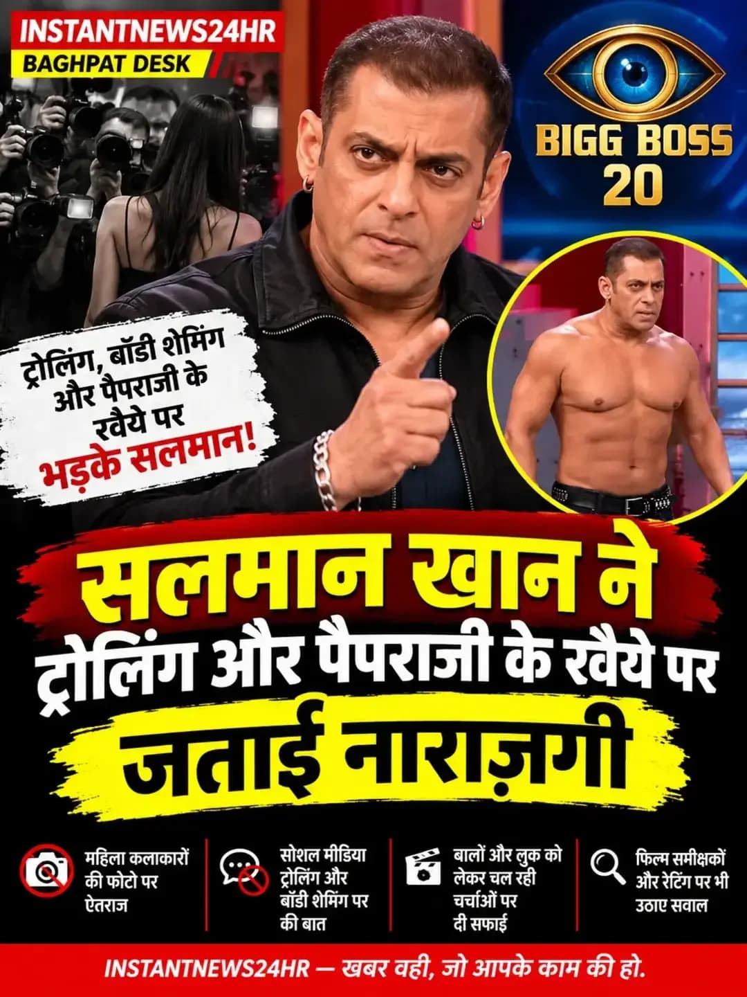 सलमान खान ने ट्रोलिंग और पैपराजी पर जताई नाराजगी
INSTANTNEWS24HR | ENTERTAINMENT DESK
बिग बॉस 20 के वीकेंड का वार में सलमान खान ने सोशल मीडिया ट्रोलिंग, बॉडी शेमिंग और पैपराजी के रवैये पर नाराजगी जताई। उन्होंने महिलाओं की तस्वीरें लेने के गलत तरीकों और लोगों की उम्र, वजन व निजी जिंदगी पर टिप्पणी करने को लेकर सवाल उठाए।
सलमान ने अपने लुक और बालों को लेकर चल रही चर्चाओं पर भी सफाई दी। उन्होंने कहा कि किसी के शरीर या उम्र का मजाक उड़ाना सही नहीं है। साथ ही, फिल्म रेटिंग और नकारात्मक प्रचार को लेकर भी अपनी राय रखी।