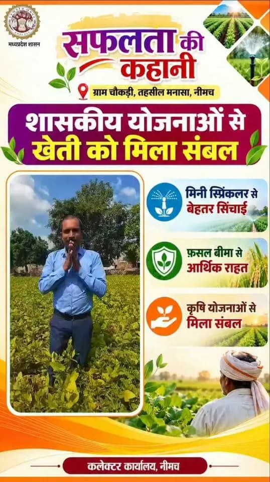 #सफलता_की_कहानी
शासकीय योजनाओं से खेती को मिला संबल, सिंचाई सुविधा के साथ फसल क्षति पर मिली आर्थिक राहत
नीमच, 29 सितंबर 2026। भारत सरकार एवं मध्यप्रदेश शासन की किसान हितैषी योजनाएं किसानों को कृषि कार्य के लिए आवश्यक सुविधाएं उपलब्ध कराने के साथ ही विपरीत परिस्थितियों में आर्थिक संबल प्रदान कर रही हैं। इन योजनाओं का लाभ लेकर ग्राम चौकड़ी, तहसील मनासा निवासी किसान श्री सत्यनारायण धाकड़ अपनी कृषि गतिविधियों को बेहतर बना रहे हैं।
श्री धाकड़ बताते हैं कि उन्हें शासन की विभिन्न कृषि योजनाओं का लाभ मिल रहा है। परंपरागत कृषि से संबंधित योजना के तहत उन्हें प्रतिवर्ष 5 हजार रुपये की सहायता प्राप्त हो रही है। वहीं, सिंचाई विकास योजना के अंतर्गत प्राप्त मिनी स्प्रिंकलर से खेतों में सिंचाई व्यवस्था बेहतर हुई है और सिंचाई कार्य में सुविधा मिली है।
उन्होंने बताया कि फसल बीमा योजना के अंतर्गत फसल क्षति होने पर उन्हें राहत राशि भी प्राप्त हुई। इससे फसल खराब होने की स्थिति में उन्हें आर्थिक सहारा मिला और खेती से जुड़े जोखिम को कम करने में मदद मिली।
श्री धाकड़ का कहना है कि शासन की विभिन्न योजनाओं के माध्यम से किसानों को कृषि कार्य के लिए आवश्यक संसाधन, सिंचाई सुविधा और आर्थिक सहायता मिल रही है। इन योजनाओं से खेती को बेहतर बनाने और किसानों को विपरीत परिस्थितियों में संबल देने में मदद मिल रही है।
कृषि क्षेत्र में किसानों को मिल रहे सहयोग के लिए श्री सत्यनारायण धाकड़ ने प्रधानमंत्री श्री नरेंद्र मोदी एवं मुख्यमंत्री डॉ. मोहन यादव के प्रति आभार व्यक्त करते हुए धन्यवाद ज्ञापित किया।
CM Madhya Pradesh
Jansampark Madhya Pradesh
Department of Agriculture, Madhya Pradesh
#Neemuch #KrishiYojana #नीमच