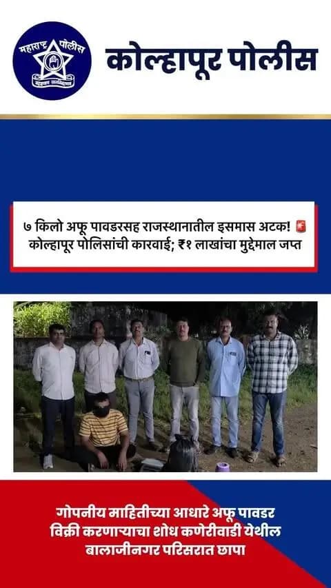 अफूच्या अमली पदार्थाविरोधात कोल्हापूर पोलिसांची कारवाई!
अवैध अमली पदार्थांचा साठा व विक्री करणाऱ्यांविरोधात कारवाई करत स्थानिक गुन्हे अन्वेषण शाखा, कोल्हापूर यांनी कणेरीवाडी येथील बालाजीनगर परिसरात छापा टाकून एका इसमास ताब्यात घेतले.
गोपनीय माहितीच्या आधारे करण्यात आलेल्या कारवाईत आरोपीकडून सुमारे ७ किलो अफू अमली पदार्थाची तयार पावडर तसेच इतर साहित्य असा एकूण ₹१ लाख किमतीचा मुद्देमाल जप्त करण्यात आला.
अमली पदार्थांची विक्री व साठा करणाऱ्यांविरोधात कोल्हापूर पोलिसांची कारवाई सुरूच आहे. 🚔
नशामुक्त समाजासाठी सजग राहूया!
अमली पदार्थांना नाही म्हणूया. ❌💊
#KolhapurPolice #DrugFreeKolhapur #SayNoToDrugs #NashaMuktBharat #DrugFreeSociety