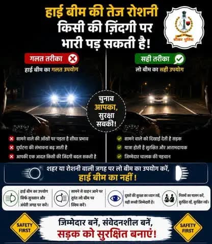 🌃🚗 शहर में लो बीम, हाई बीम सिर्फ ज़रूरत पर!
रात में शहर की सड़कों पर लो बीम का इस्तेमाल करें। तेज़ हाई बीम सामने से आने वाले चालक की आँखों पर असर डाल सकती है और दुर्घटना का खतरा बढ़ा सकती है।
रोशनी ऐसी रखें कि रास्ता दिखे, किसी की नज़र