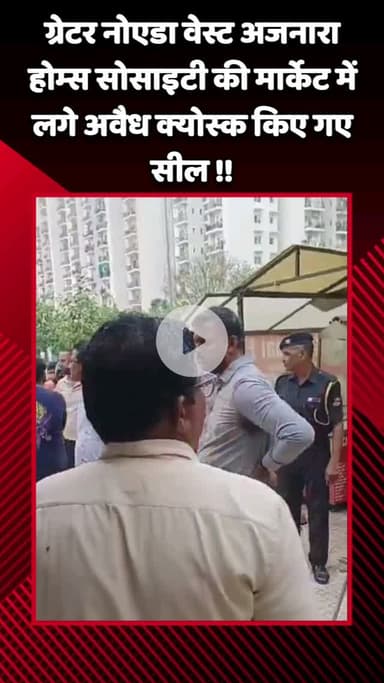गौतम बुद्ध नगर: ग्रेटर नोएडा वेस्ट अजनारा होम्स सोसायटी की मार्केट में लगे अवैध क्योस्क किए गए सील