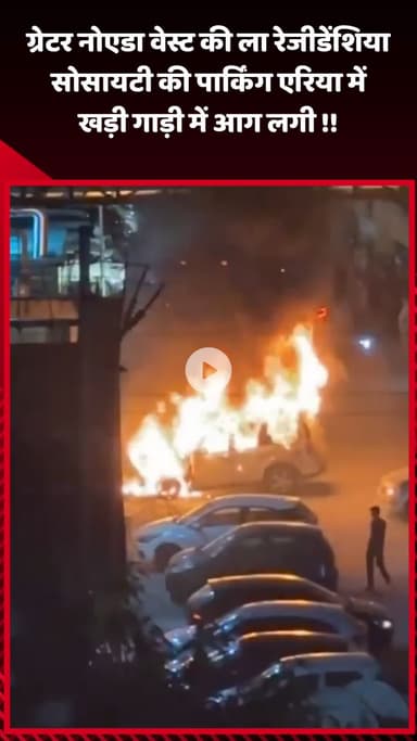 गौतम बुद्ध नगर: ग्रेटर नोएडा वेस्ट की ला रेजीडेंशिया सोसायटी की पार्किंग एरिया में खड़ी गाड़ी में लगी आग