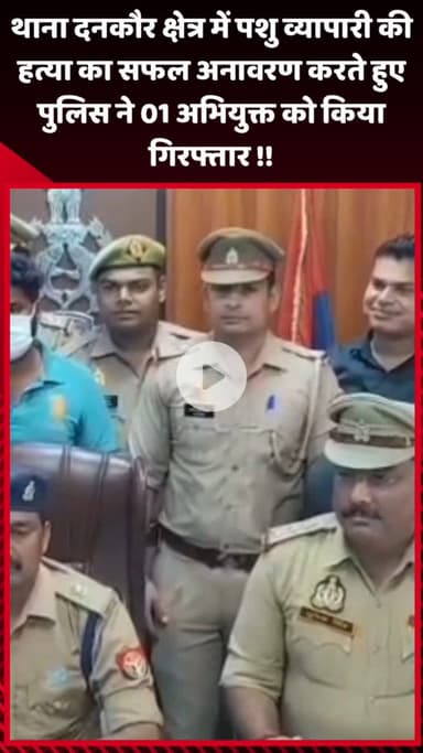 गौतम बुद्ध नगर: थाना दनकौर क्षेत्र में पशु व्यापारी की हत्या का सफल अनावरण, पुलिस ने 1 अभियुक्त को किया गिरफ्तार
