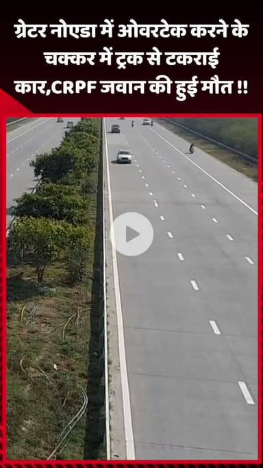 गौतम बुद्ध नगर: ग्रेटर नोएडा में ओवरटेक के दौरान ट्रक से टकराई कार, CRPF जवान की हुई मौत