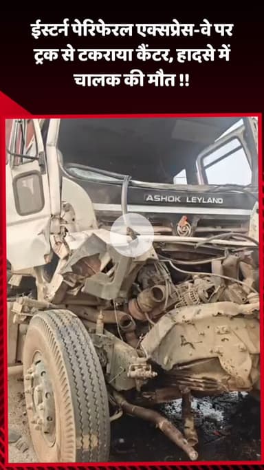 गौतम बुद्ध नगर: ईस्टर्न पेरिफेरल एक्सप्रेस-वे पर ट्रक से टकराया कैंटर, हादसे में चालक की हुई मौत