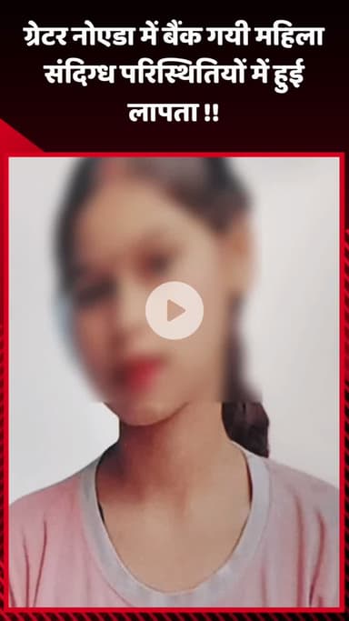 गौतम बुद्ध नगर: ग्रेटर नोएडा में बैंक गई महिला संदिग्ध परिस्थितियों में लापता हुई