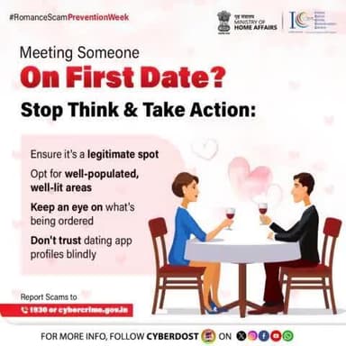 #RomanceScamPreventionWeek
पहली डेट पर मिल रहे हैं? #StopThinkTakeAction! मिलने से पहले जगह की जानकारी लें और किसी भी व्यक्ति पर अंधाधुंध भरोसा न करें। स्कैम हो तो 📞1930 पर कॉल करें या cybercrime.gov.in पर रिपोर्ट करें!