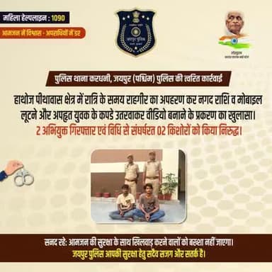 पुलिस थाना करधनी, जयपुर (पश्चिम) पुलिस की त्वरित कार्रवाई।
राहगीर का अपहरण कर नगद राशि,मोबाइल लूटने व अपहृत युवक के कपडे उतरवाकर वीडियो बनाने के प्रकरण में 2 अभियुक्त गिरफ्तार व विधि से संघर्षरत 02 किशोरों को किया निरुद्ध