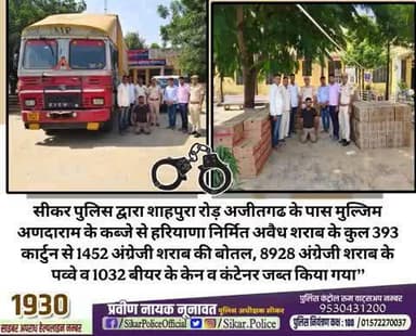 #सीकर
🔸सीकर पुलिस द्वारा शाहपुरा रोड़ अजीतगढ के पास मुल्जिम अणदाराम के कब्जे से हरियाणा निर्मित अवैध शराब के कुल 393 कार्टुन से 1452 अंग्रेजी शराब की बोतल, 8928 अंग्रेजी शराब के पव्वे व 1032 बीयर के केन व कंटेनर जब्त किया गया’’
#थाना_अजीतगढ