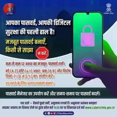 आपका पासवर्ड, आपकी डिजिटल सुरक्षा की पहली ढाल है।
कम से कम 12 अक्षर का मजबूत पासवर्ड रखें।
बड़े (A-Z) छोटे (a-z) अक्षर, अंक (0-9) और विशेष चिन्ह (!,@,#,$,%) का उपयोग करें।
अपना नाम, जन्मतिथि या मोबाइल नंबर पासवर्ड के रूप में न रखें।