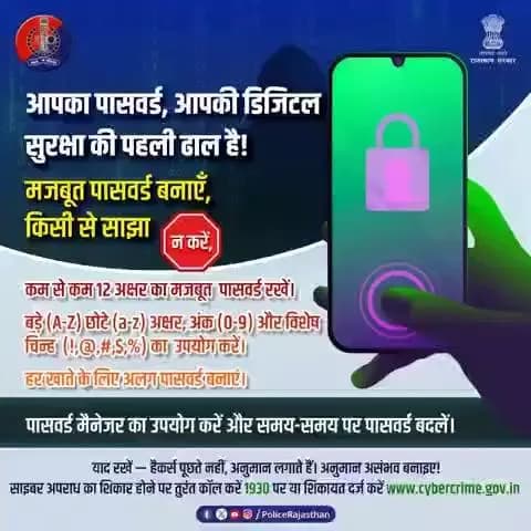 आपका पासवर्ड, आपकी डिजिटल सुरक्षा की पहली ढाल है।
कम से कम 12 अक्षर का मजबूत पासवर्ड रखें।
बड़े (A-Z) छोटे (a-z) अक्षर, अंक (0-9) और विशेष चिन्ह (!,@,#,$,%) का उपयोग करें।
अपना नाम, जन्मतिथि या मोबाइल नंबर पासवर्ड के रूप में न रखें।