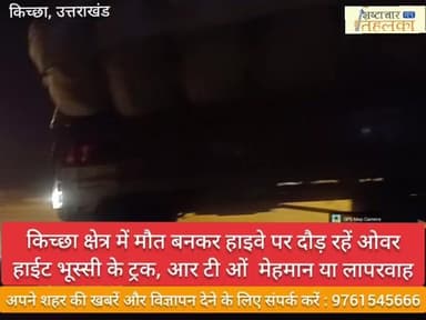 किच्छा क्षेत्र में मौत बनकर हाइवे पर दौड़ रहें ओवर हाईट भूस्सी के ट्रक, आर टी ओं मेहमान या लापरवाह