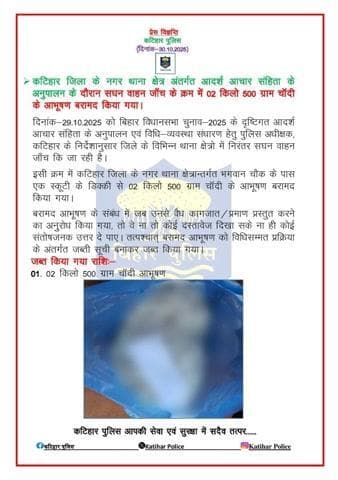 कटिहार जिला के नगर थाना क्षेत्र अंतर्गत आदर्श आचार संहिता के अनुपालन के दौरान सघन वाहन जाँच के क्रम में 02 किलो 500 ग्राम चाॅदी के आभूषण बरामद किया गया।