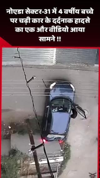 दादरी: नोएडा सेक्टर-31 में 4 वर्षीय बच्चे पर चढ़ी कार के दर्दनाक हादसे का एक और वीडियो आया सामने