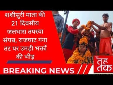 शशीसुरी माता की 21 दिवसीय जलधारा तपस्या संपन्न, #राजघाट गंगा तट पर उमड़ी भक्तों की भीड़।