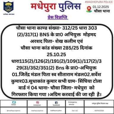 चौसा थाना काण्ड सं0- 312/25 के प्रा0 अभि0 मो0अरशद पे0- शेख कलीम एवं चौसा थाना कांड सं0- 285/25 के प्रा0-अभि0 01.जितेंद्र मंडल 02.सर्वेश कुमार03.सुधाकांत कुमार सभी सा0-सिंघिया टोला वार्ड नं -4 थाना- चौसा जिला- मधेपुरा को गिरफ्तार कर ।अग्रिम