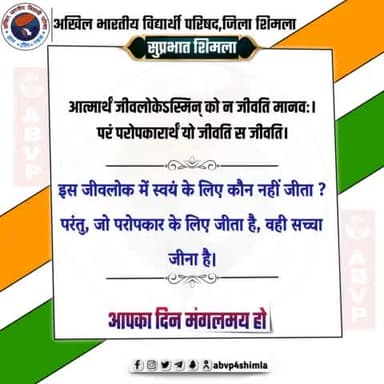 #सुप्रभात 
आत्मार्थं जीवलोकेऽस्मिन् को न जीवति मानवः।
परं परोपकारार्थं यो जीवति स जीवति।
-इस जीवलोक में स्वयं के लिए कौन नहीं जीता ? परंतु, जो परोपकार के लिए जीता है, वही सच्चा जीना है।
 #ABVPShimla