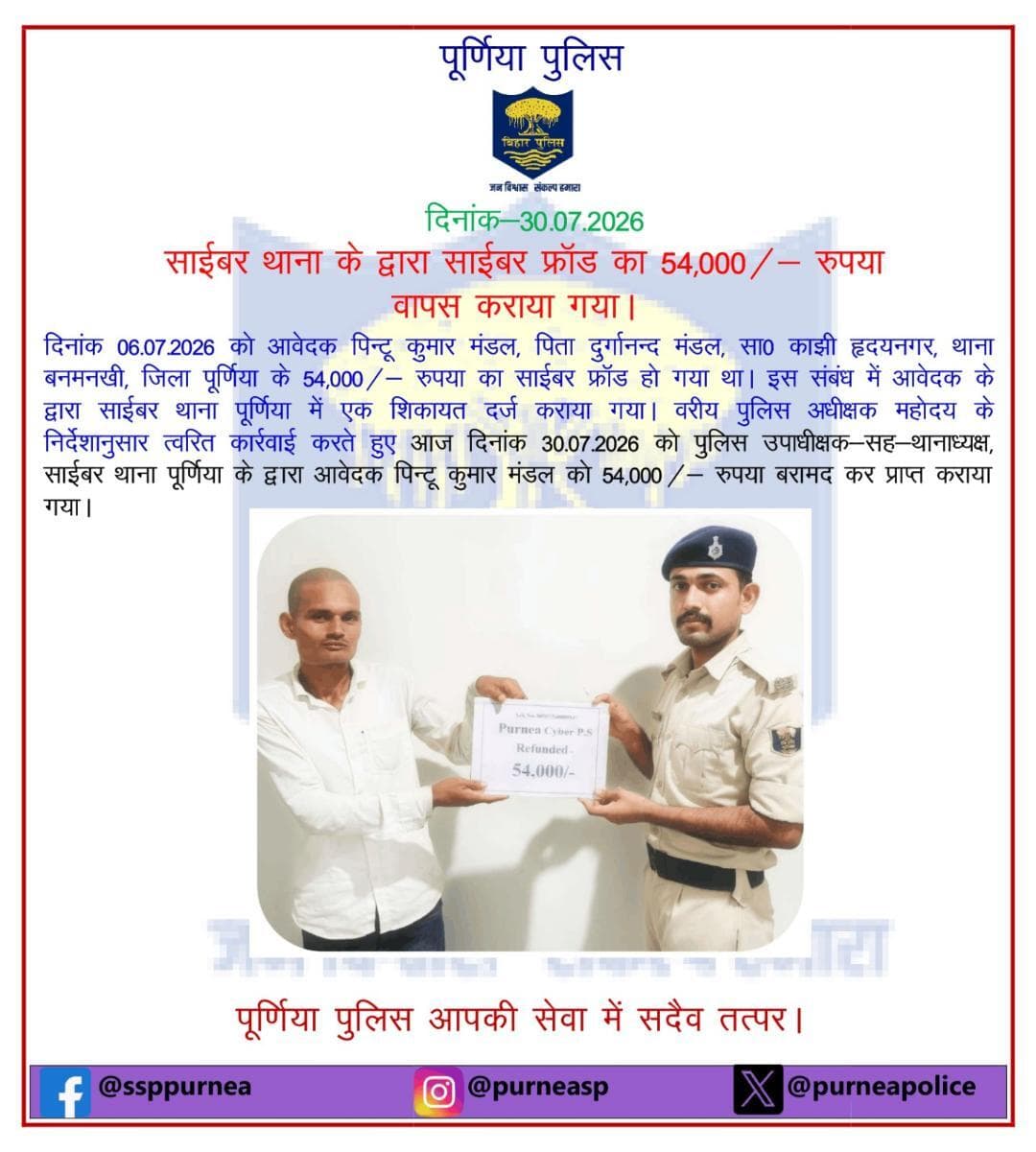 दि0 30.07.26 को साईबर थाना पूर्णिया द्वारा आवेदक पिंटू कुमार मंडल को 54,000 /- रुपया बरामद कर प्राप्त कराया गया।